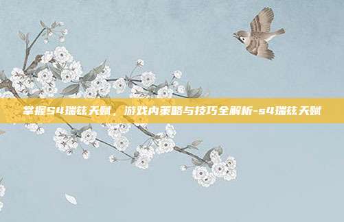 掌握S4瑞兹天赋,游戏内策略与技巧全解析-s4瑞兹天赋