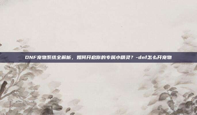 DNF宠物系统全解析,如何开启你的专属小精灵?-dnf怎么开宠物