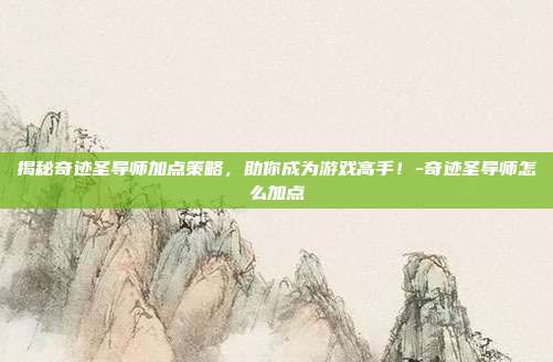 揭秘奇迹圣导师加点策略,助你成为游戏高手!-奇迹圣导师怎么加点