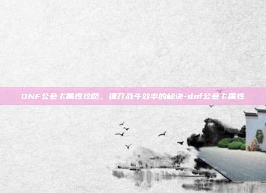 DNF公会卡属性攻略,提升战斗效率的秘诀-dnf公会卡属性