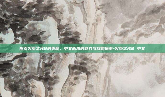 探索火炬之光2的奥秘,中文版本的魅力与攻略指南-火炬之光2 中文