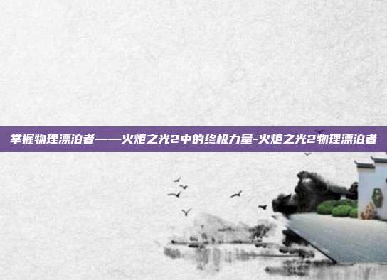 掌握物理漂泊者——火炬之光2中的终极力量-火炬之光2物理漂泊者
