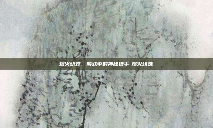 熔火幼蛛,游戏中的神秘猎手-熔火幼蛛