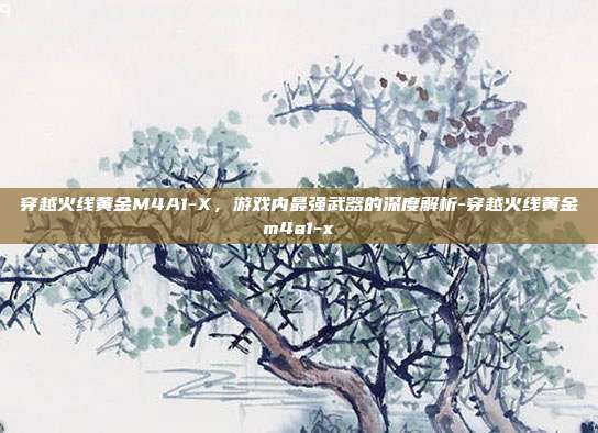穿越火线黄金M4A1-X,游戏内最强武器的深度解析-穿越火线黄金m4a1-x