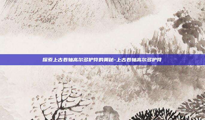探索上古卷轴高尔多护符的奥秘-上古卷轴高尔多护符