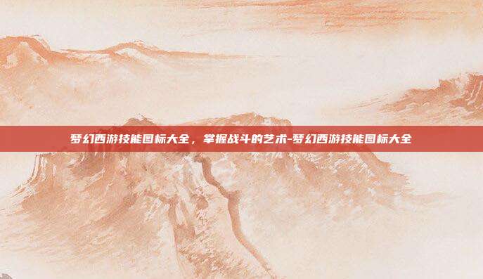 梦幻西游技能图标大全,掌握战斗的艺术-梦幻西游技能图标大全