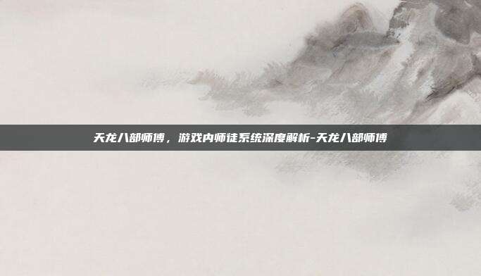 天龙八部师傅,游戏内师徒系统深度解析-天龙八部师傅