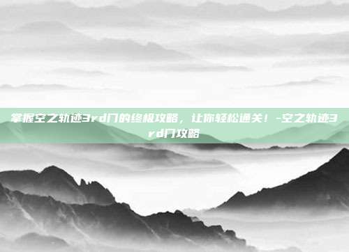 掌握空之轨迹3rd门的终极攻略,让你轻松通关!-空之轨迹3rd门攻略