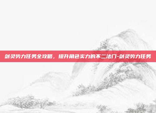 剑灵势力任务全攻略,提升角色实力的不二法门-剑灵势力任务