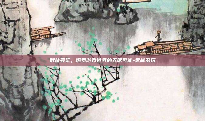 武林多玩,探索游戏世界的无限可能-武林多玩