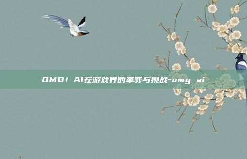 OMG!AI在游戏界的革新与挑战-omg ai