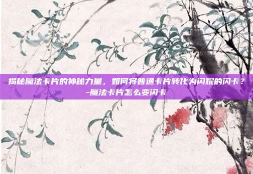 揭秘魔法卡片的神秘力量,如何将普通卡片转化为闪耀的闪卡?-魔法卡片怎么变闪卡