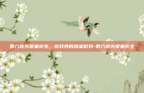 贾乃亮为爱妻庆生,游戏界的甜蜜时刻-贾乃亮为爱妻庆生